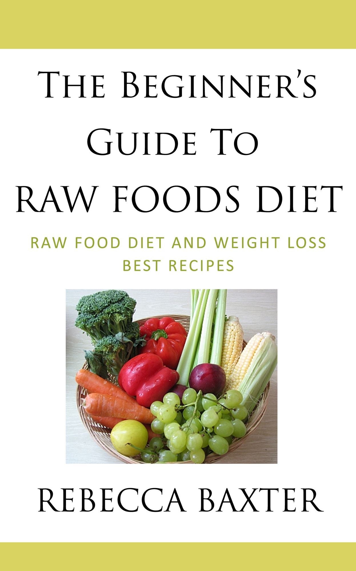The Beginner's Guide To Raw Foods Diet : Raw Food Diet and Weight Loss, Best Recipes