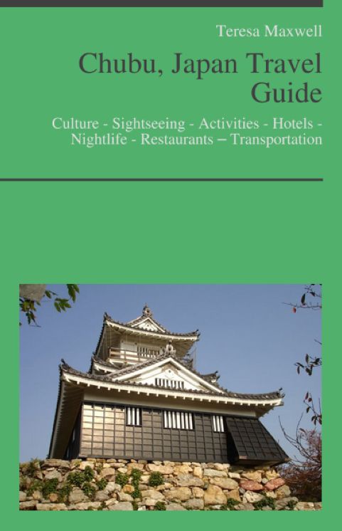 Chubu, Japan Travel Guide: Culture - Sightseeing - Activities - Hotels - Nightlife - Restaurants – Transportation (including Nagoya, Matsumoto, Nagano, Shizuoka)