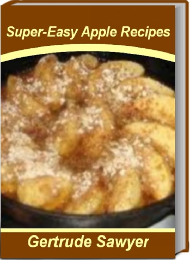Super-Easy Apple Recipes: Tried-and-True Baked Apple Recipes, Healthy Apple Recipes, Apple Crisp Recipes, Easy Apple Recipes and More