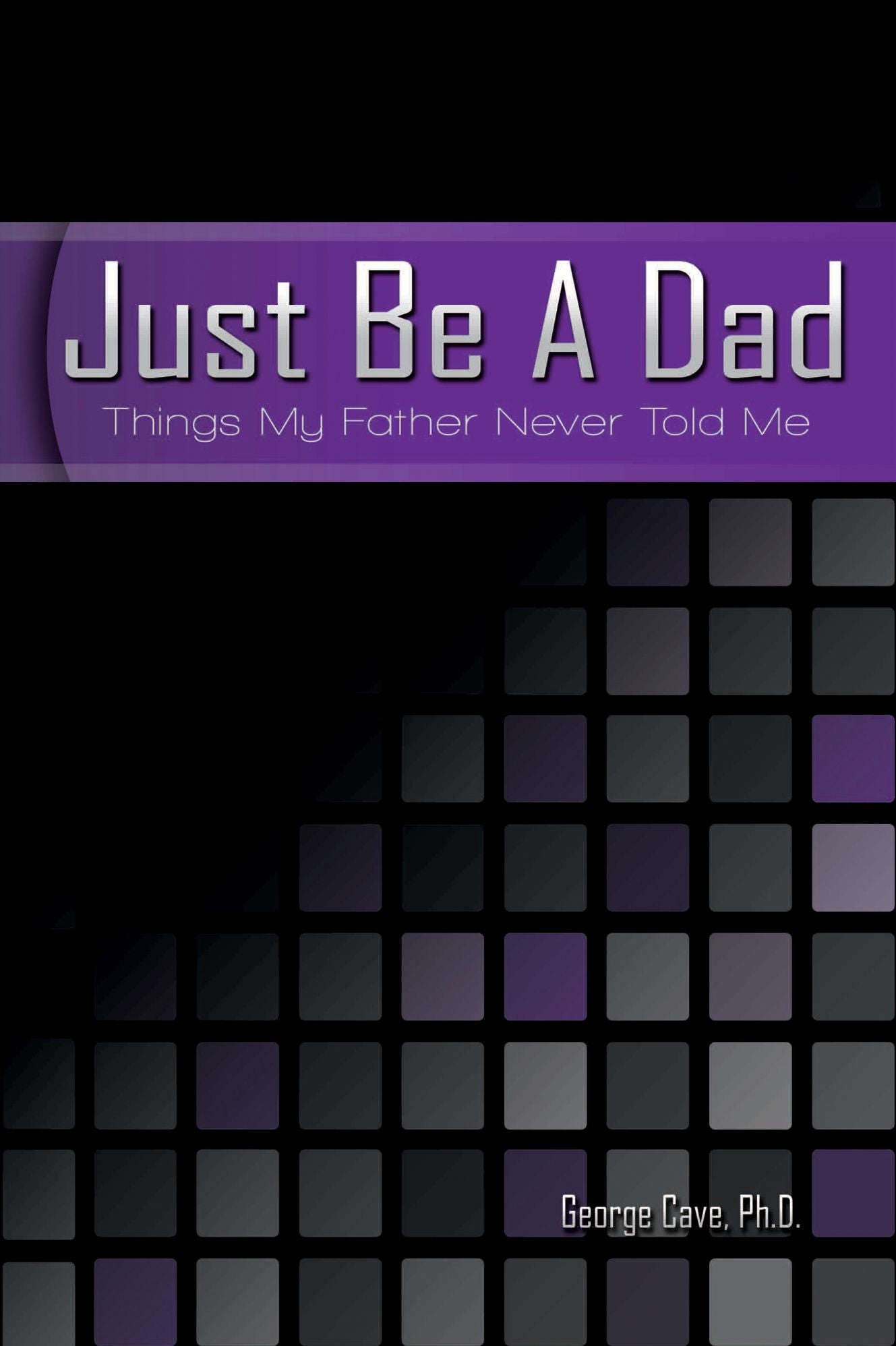 Just Be A Dad: Things My Father Never Told Me