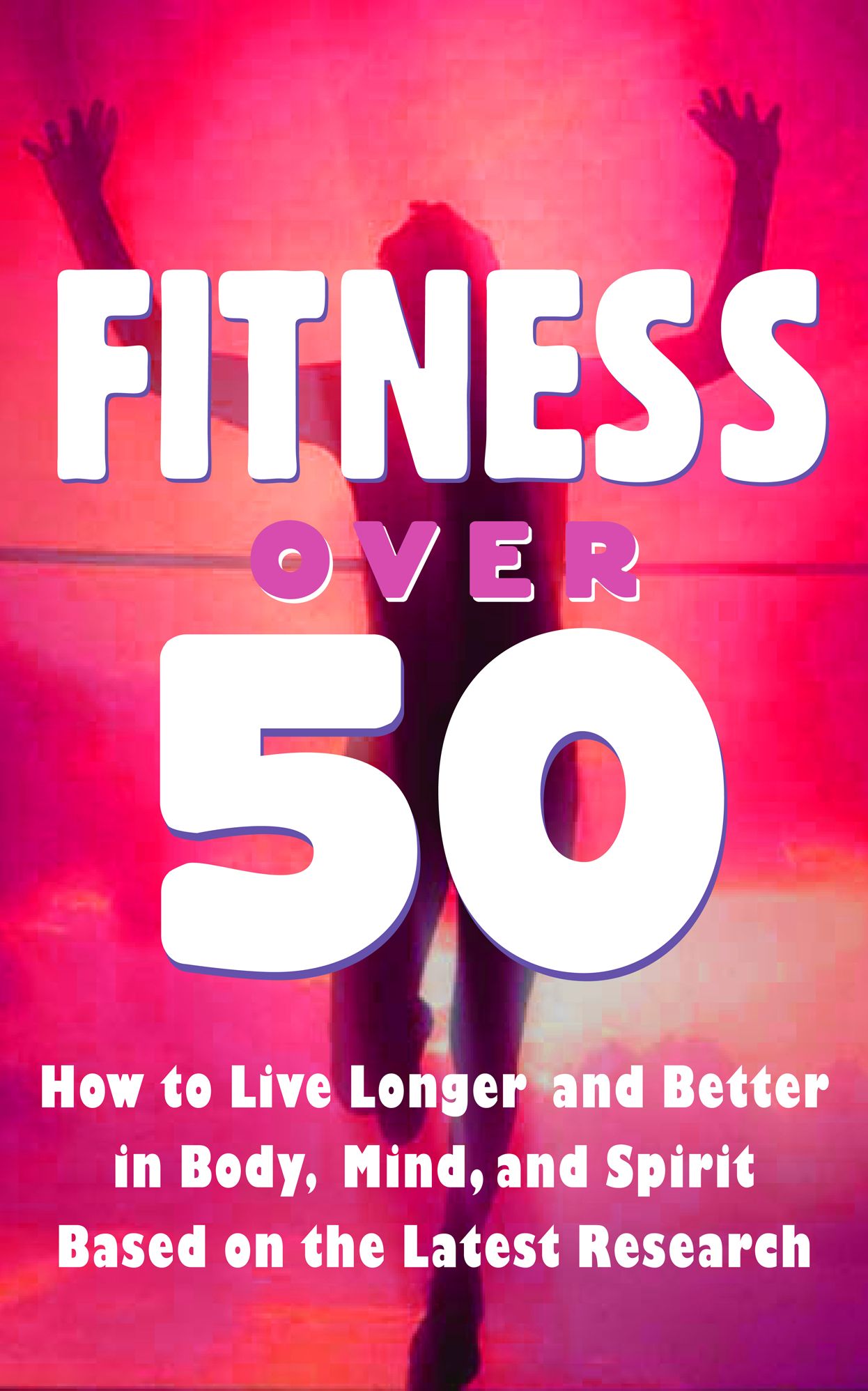 Fitness Over 50 - How to Live Longer and Better in Body, Mind, and Spirit Based on the Latest Research