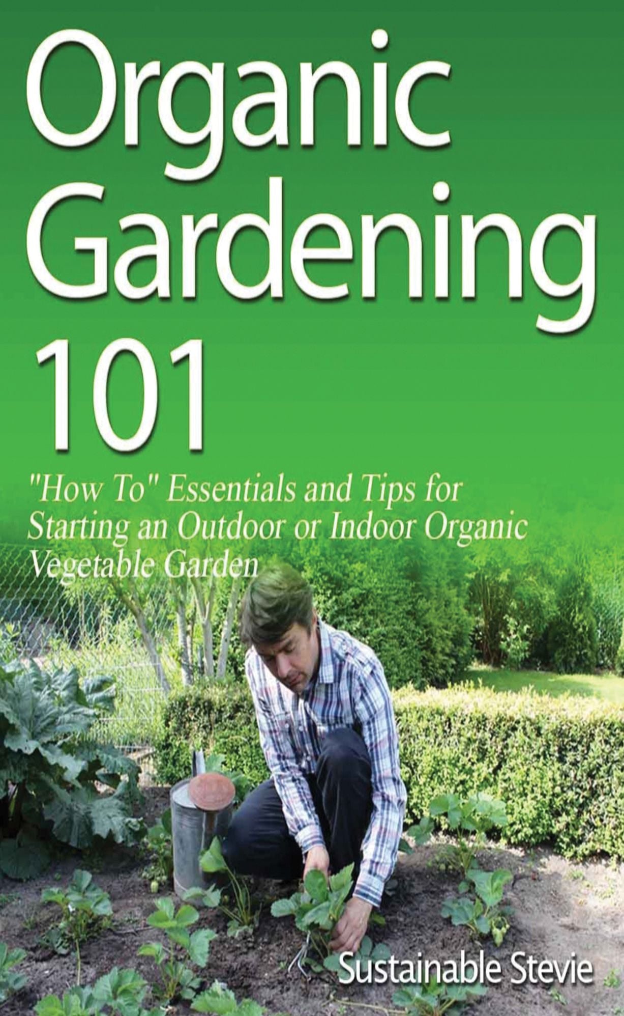 Organic Gardening 101 - “How To” Essentials and Tips for Starting an Outdoor or Indoor Organic Vegetable Garden