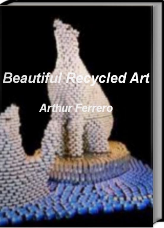 Beautiful Recycled Art: Skills, Tips and Tricks For Learning How To Create Beautiful Recycled Art, Trash Art and More