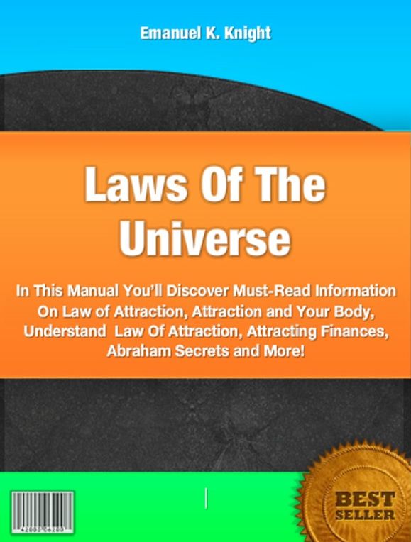 Laws Of The Universe-In This Manual You’ll Discover Must-Read Information On Law of Attraction, Attraction and Your Body, Understand Law Of Attraction, Attracting Finances, Abraham Secrets and More!