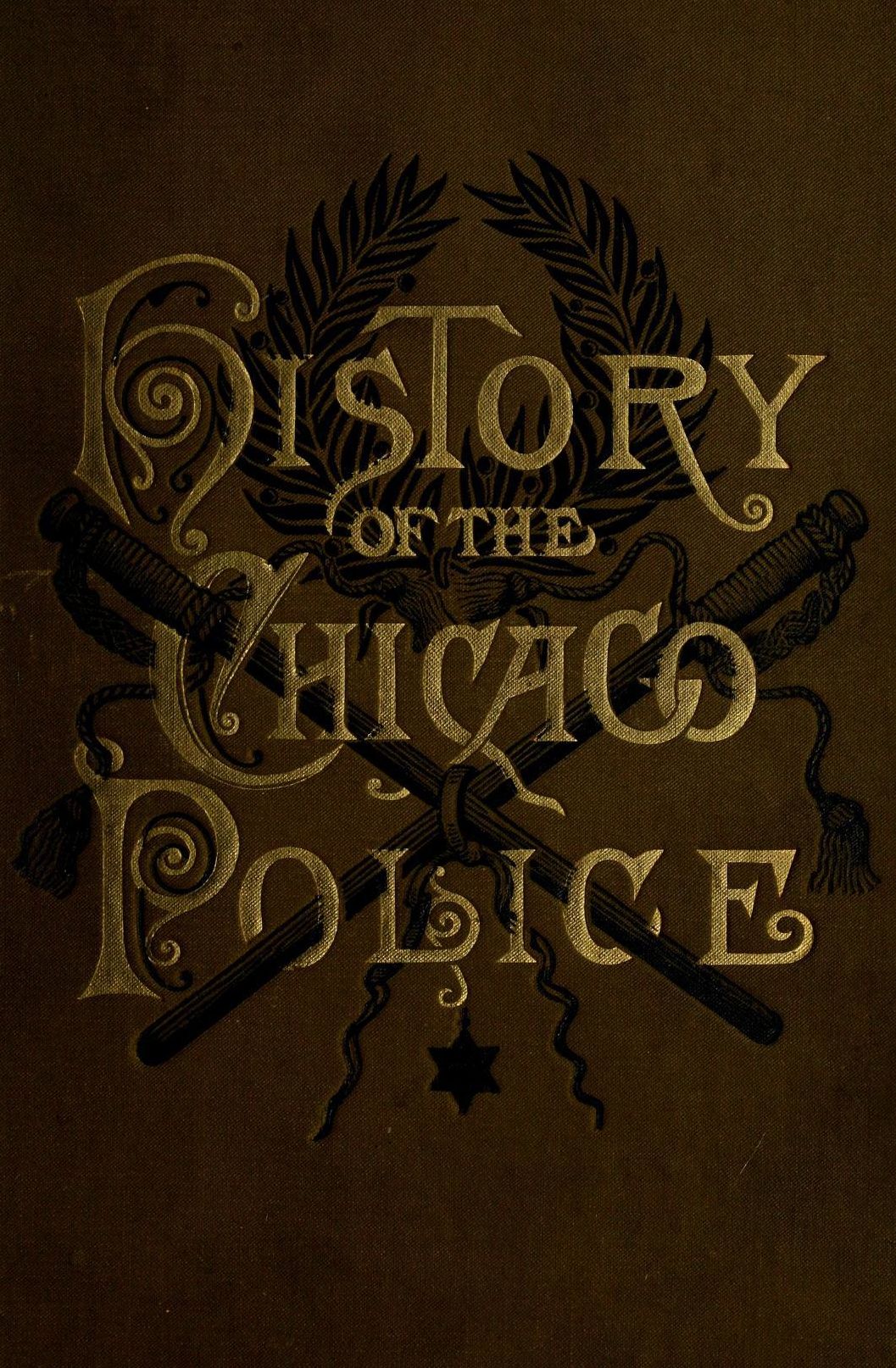 History of the Chicago police from the settlement of the community to the present time, under authority of the mayor and superintendent of the force