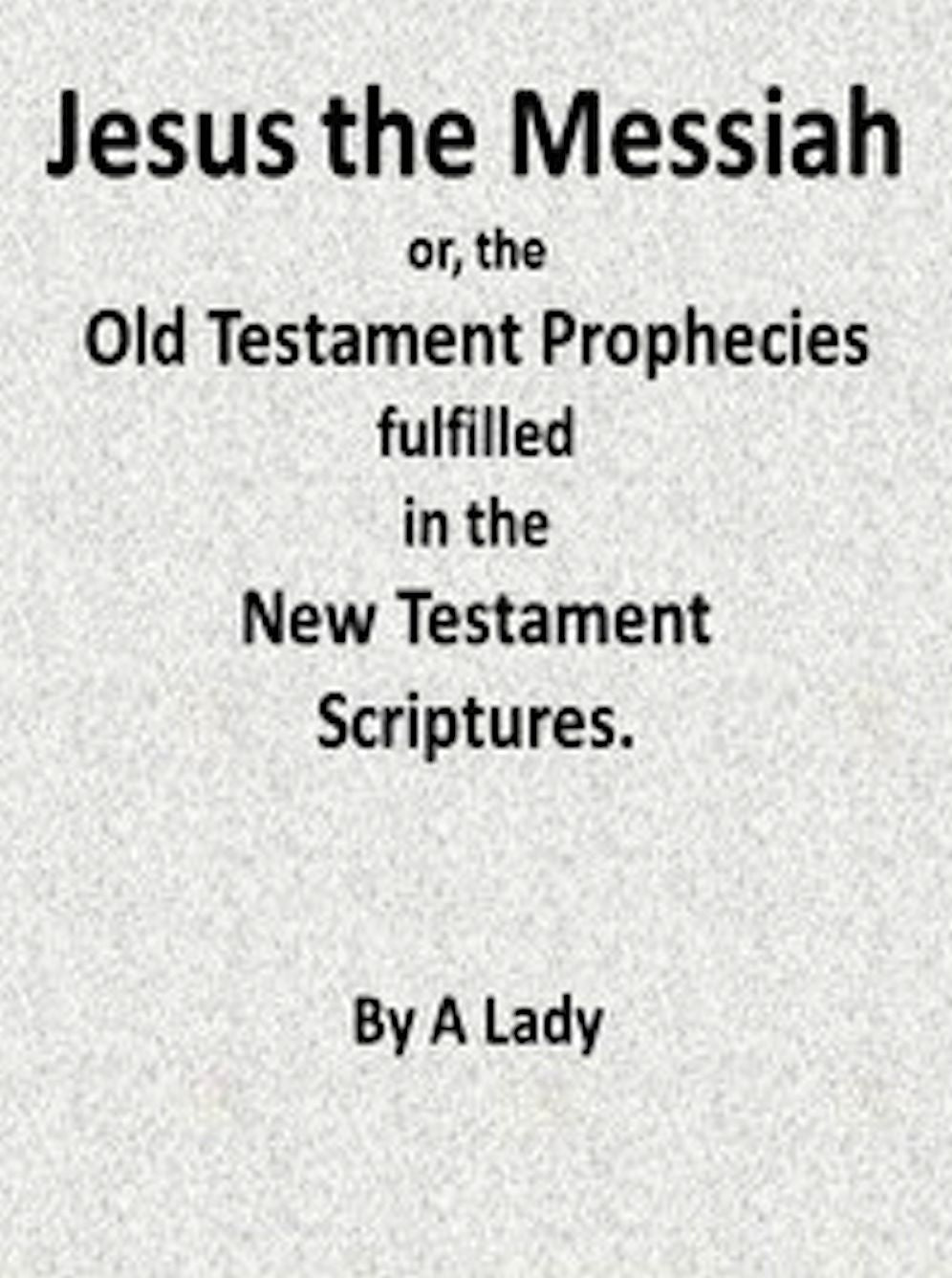 Jesus, The Messiah; or, the Old Testament Prophecies Fulfilled in the New Testament
