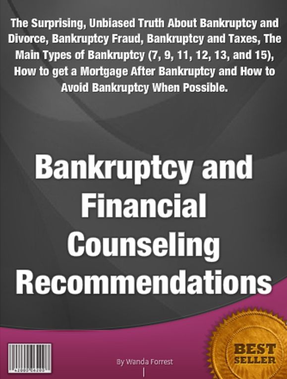 Bankruptcy and Financial Counseling Recommendations-The Surprising, Unbiased Truth About Bankruptcy and Divorce, Bankruptcy Fraud, Bankruptcy and Taxes, The Main Types of Bankruptcy (7, 9, 11, 12, 13, and 15), How to get a Mortgage After Bankruptcy and Ho