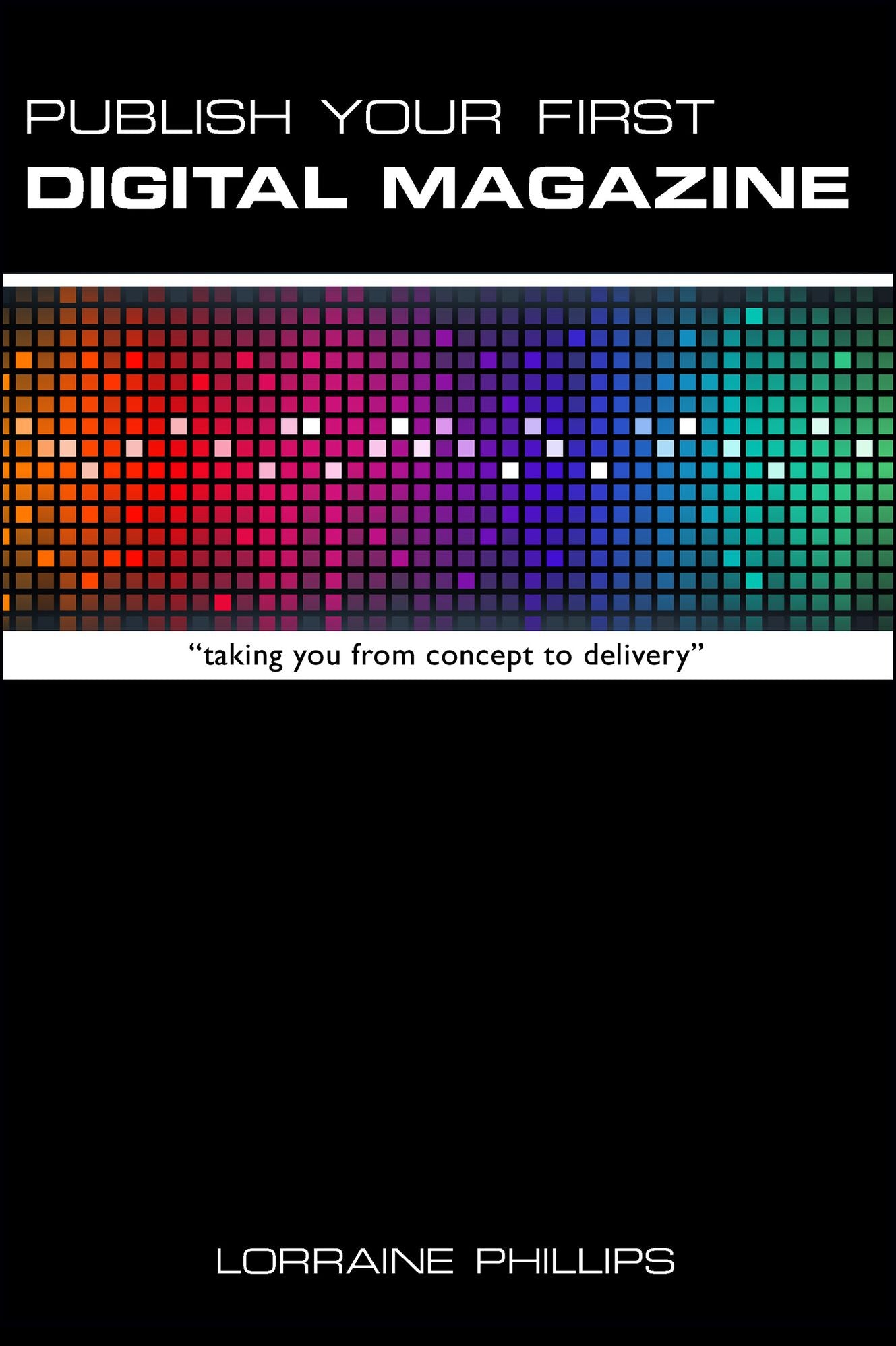 Publish Your First Digital Magazine: Taking You from Concept to Delivery