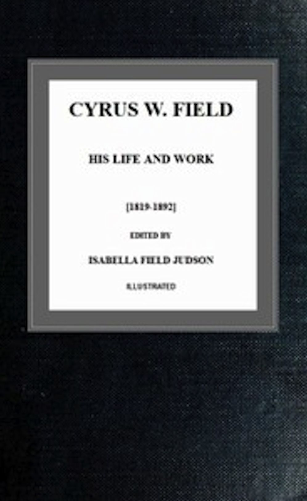 Cyrus W. Field; his Life and Work (Illustrated)