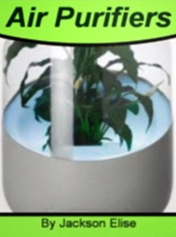 Air Purifiers: Read This Guide To Air Purifier, Fresh Air, Cleaners, Purifier Basics, Eliminate Pollutants and – Breathe Easy!