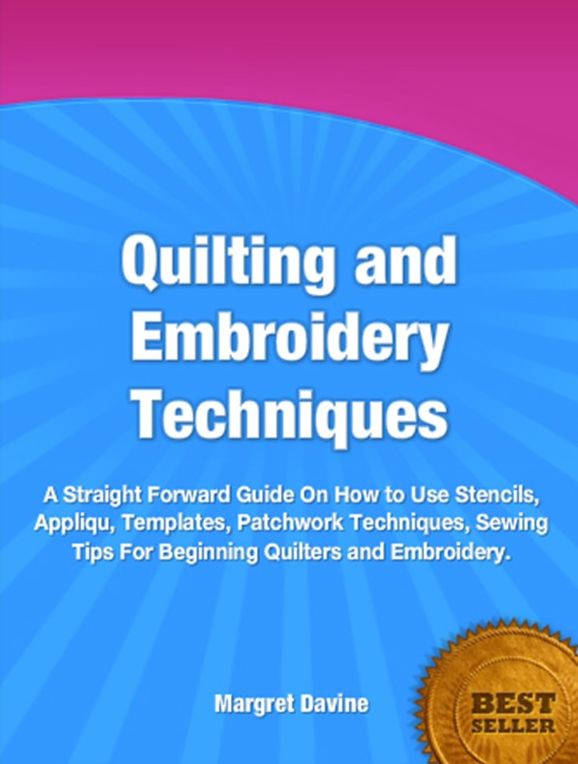 Quilting and Embroidery Techniques-The Revolutionary Formula For Easy Quilting Techniques, How to Use Stencils, Appliqu&eacute;, Templates, Patchwork Techniques, Sewing Tips For Beginning Quilters and Embroidery!