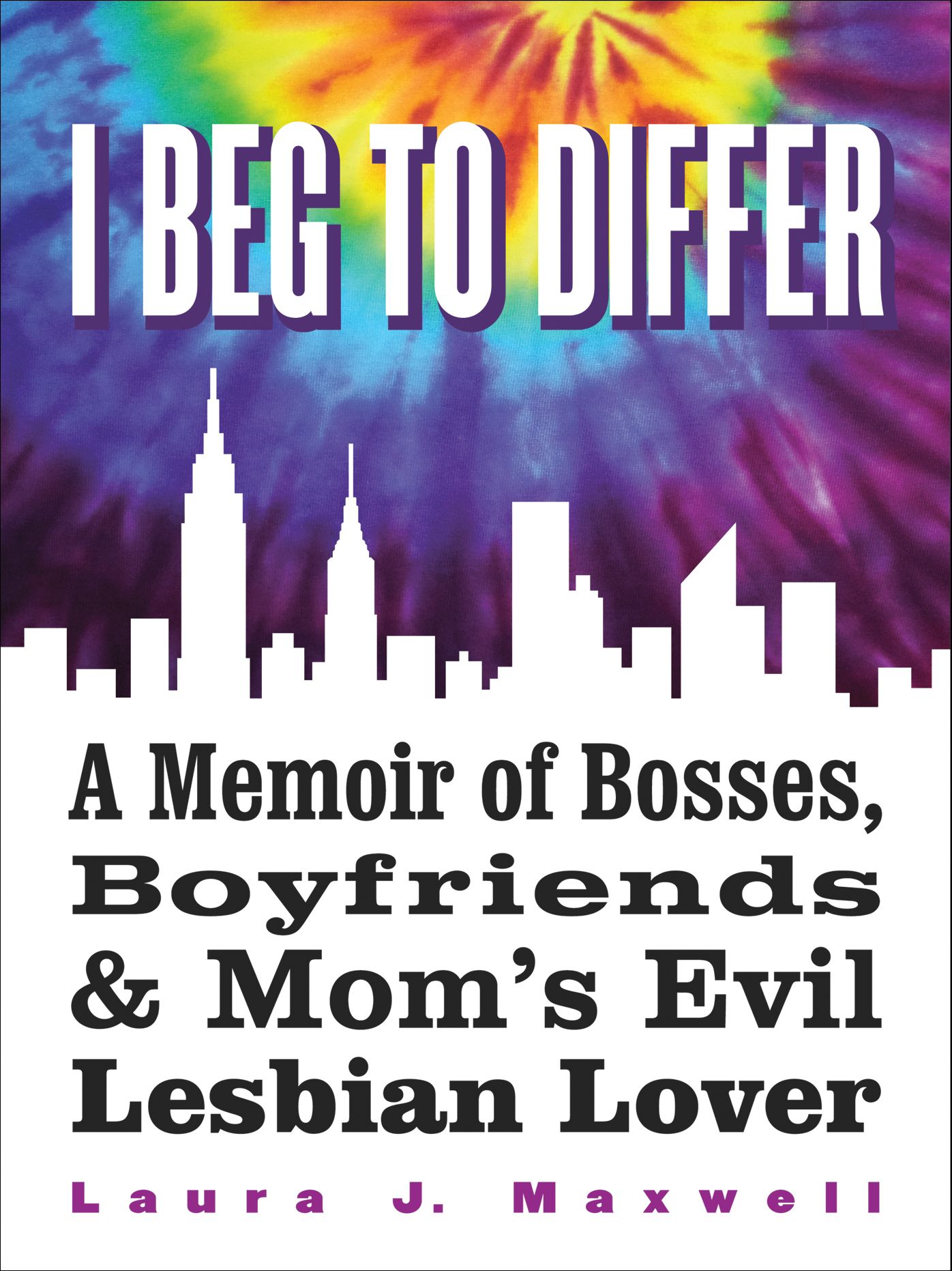 I Beg To Differ: A Memoir of Bosses, Boyfriends & Mom's Evil Lesbian Lover Laura J. Maxwell