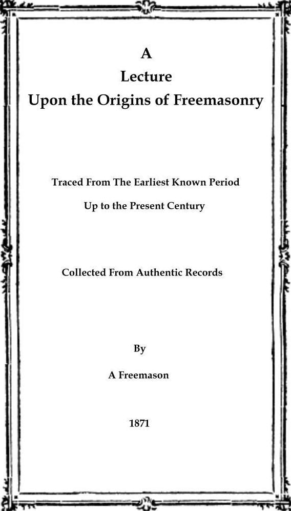 A Lecture Upon the Origins of Freemasonry: Traced From The Earliest Known Period up to the Present Century: Collected from Authentic Records