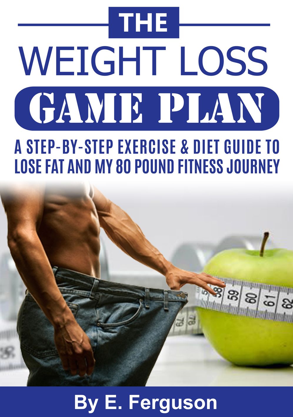 The Weight Loss Game Plan - A Step by Step Exercise & Diet Guide to Lose Fat and My 80 Pound Fitness Journey.