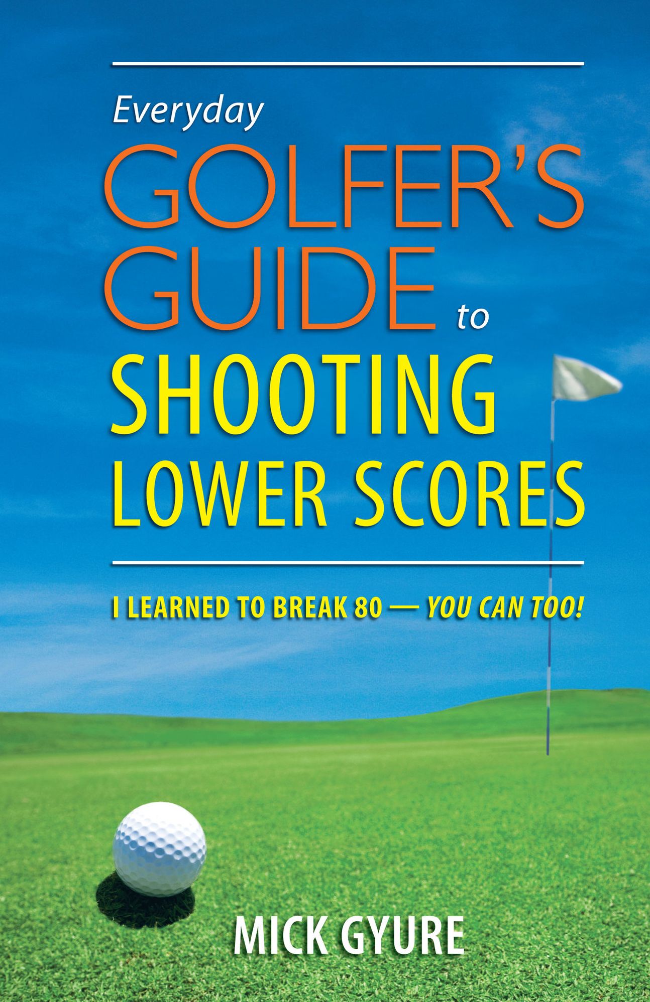 Everyday Golfers Guide To Shooting Lower Scores: I Learned to Break 80 - You Can Too!