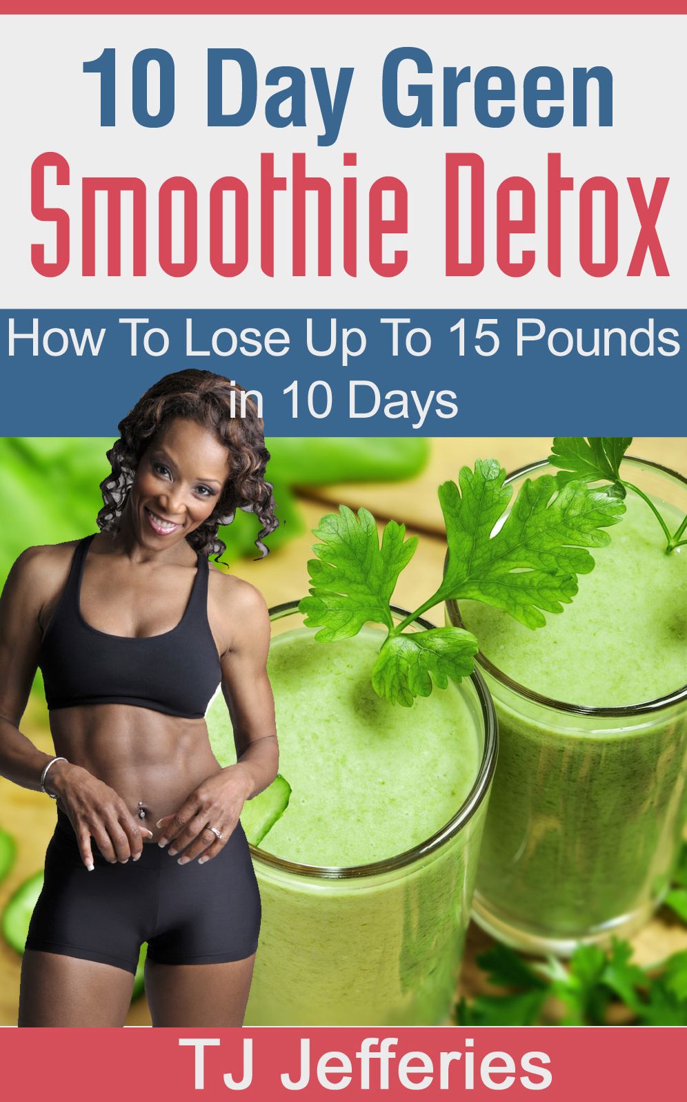 10 Day Green Smoothie Detox : How To Lose Up To 15 Pounds In 10 Days