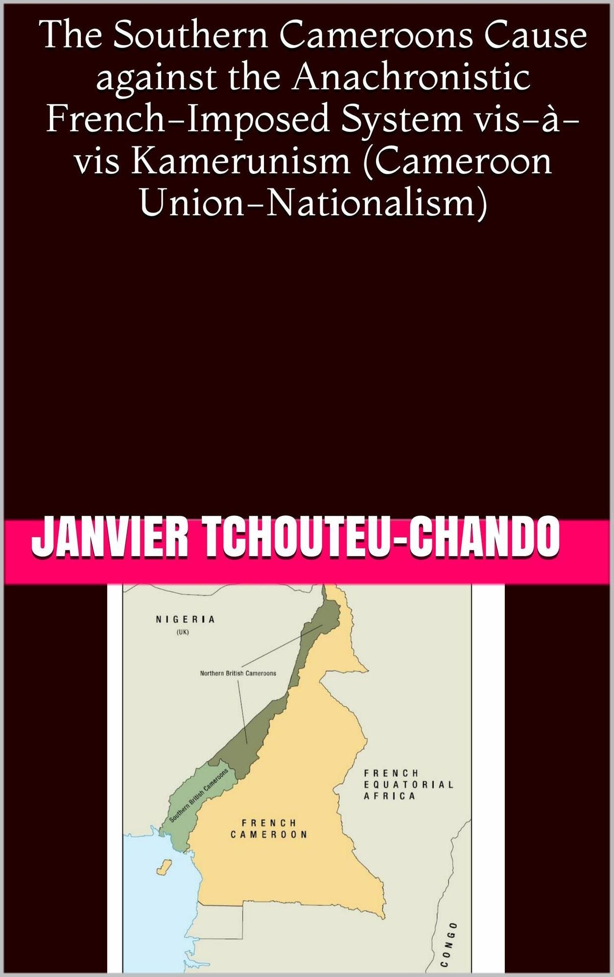 The Southern Cameroons Cause against the Anachronistic French-Imposed System vis-a-vis Kamerunism (Cameroon Union-Nationalism)