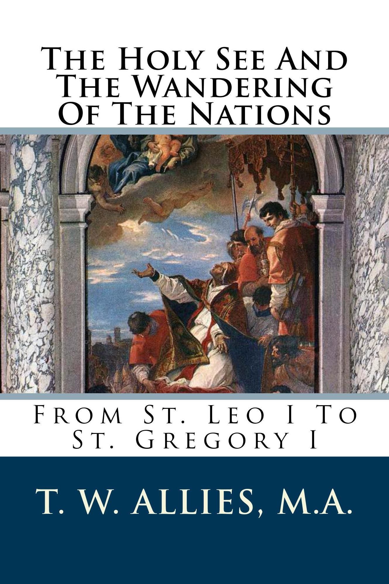 The Holy See And The Wandering Of The Nations: From St. Leo I To St. Gregory I.
