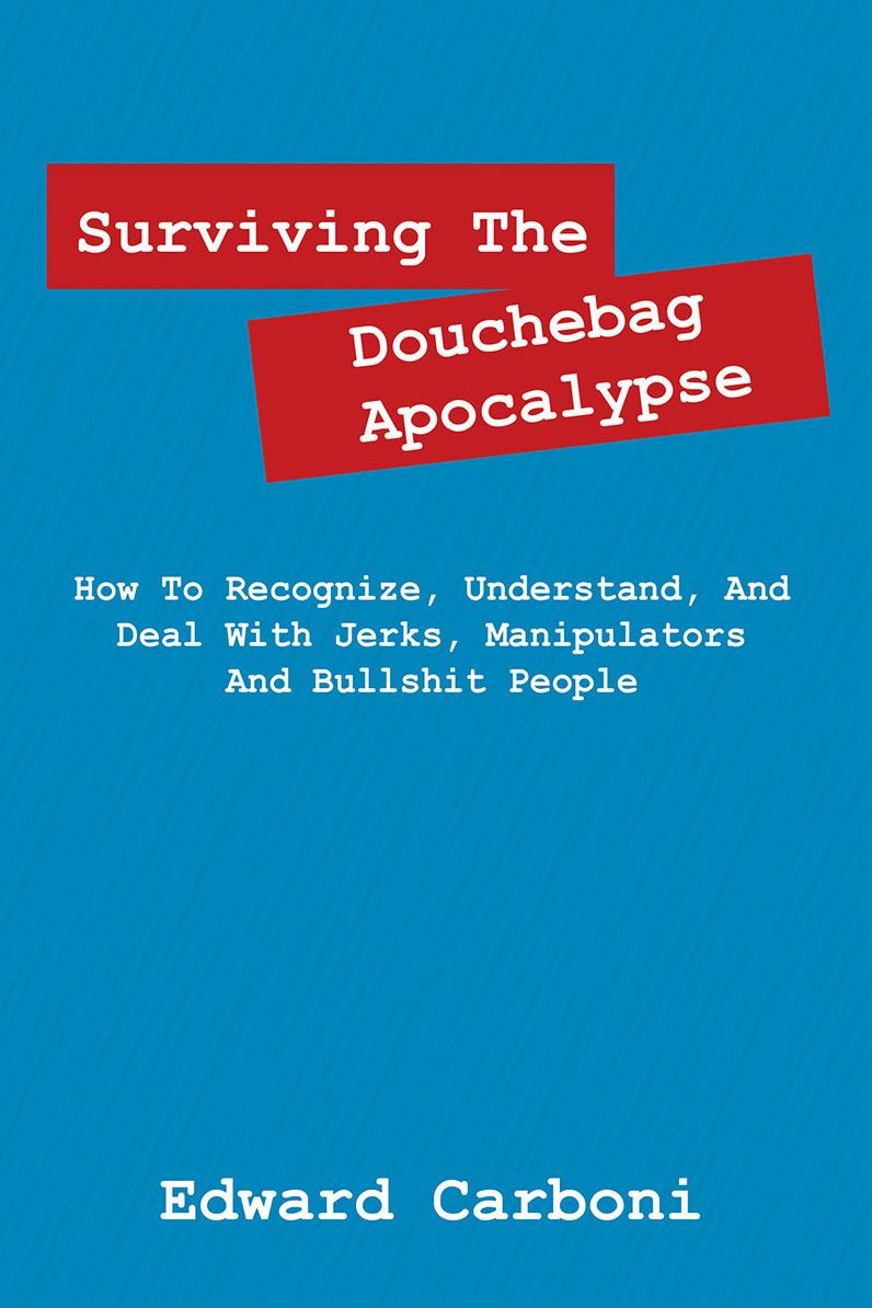 Surviving The Douchebag Apocalypse: How To Recognize, Understand, And Deal With Jerks, Manipulators And Bullshit People