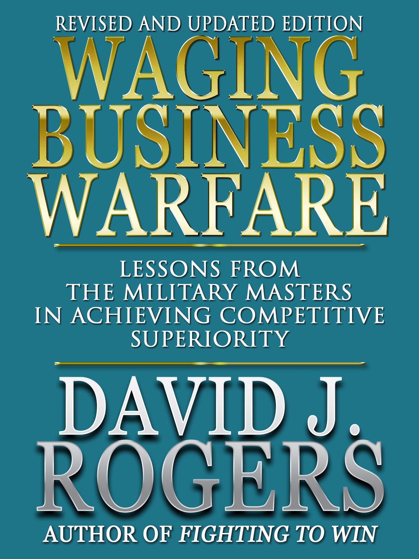 Waging Business Warfare - Lessons from the Military Masters in Achieving Competetive Superiority Revised Edition
