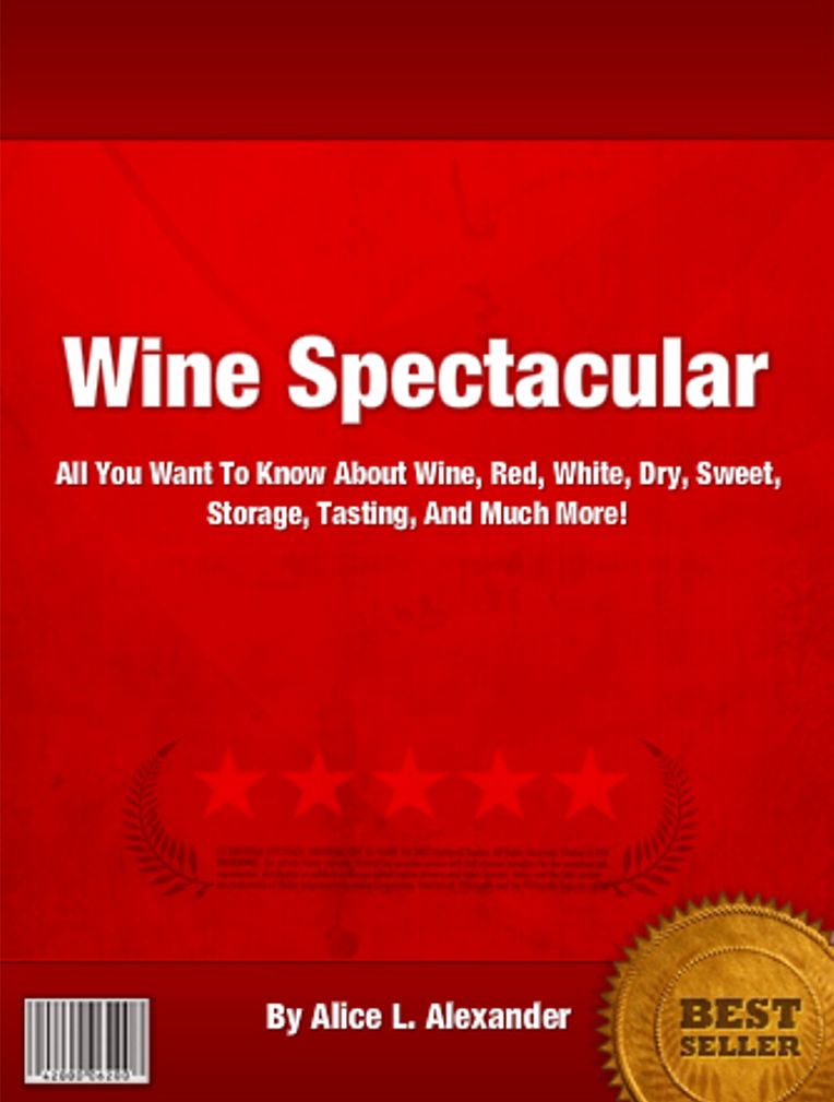Wine Spectacular: All You Want To Know About Wine Red, White, Dry, Sweet, Storage, Tasting, And Much More!