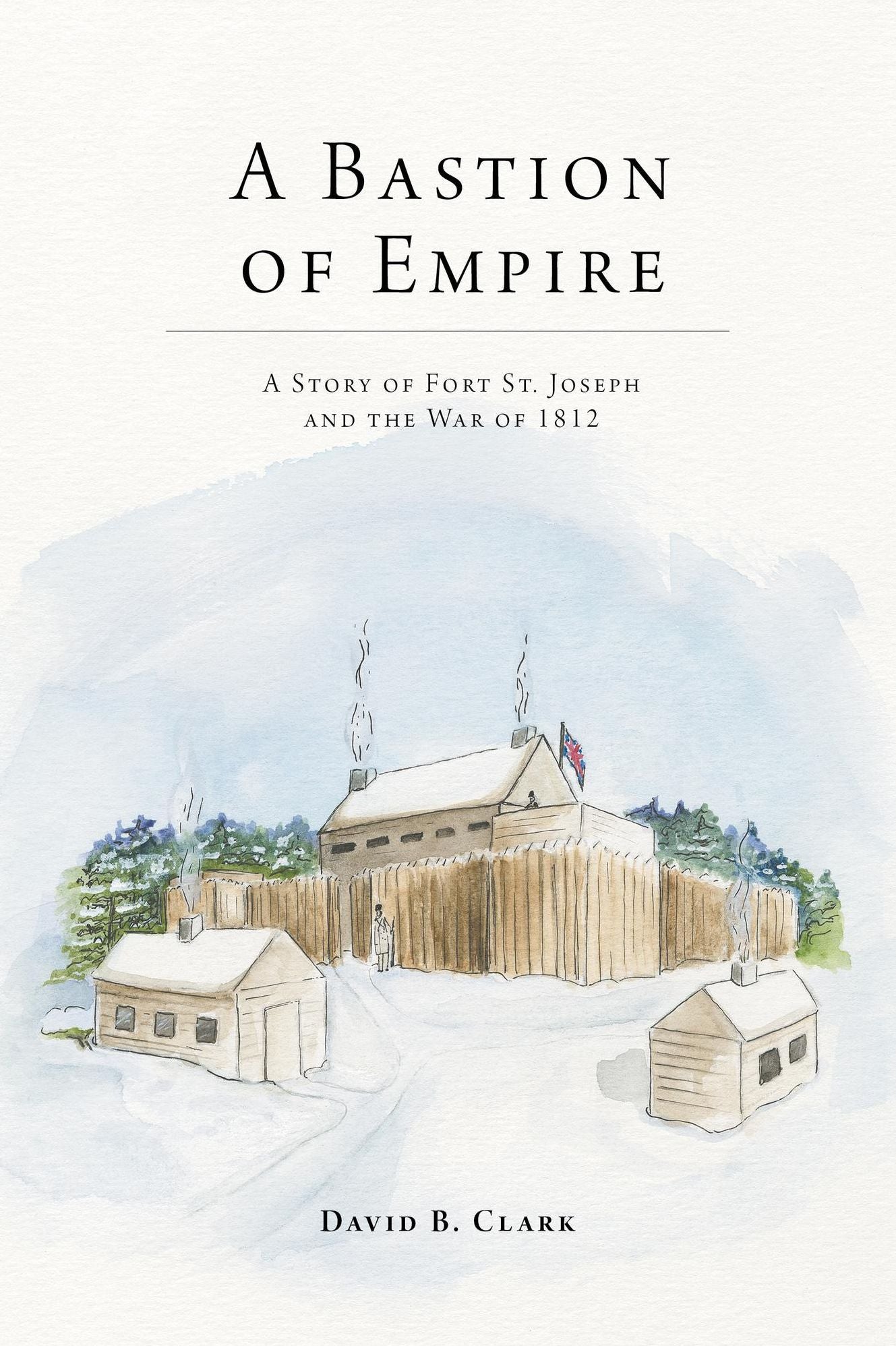 A Bastion of Empire: A Story of Fort St. Joseph and the War of 1812
