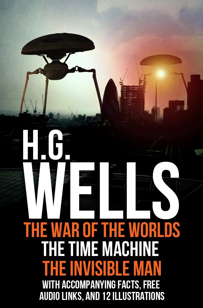 H.G Wells: The War of the Worlds, The Time Machine, and The Invisible Man. With Accompanying Facts, Free Audio links, and 12 Illustrations.