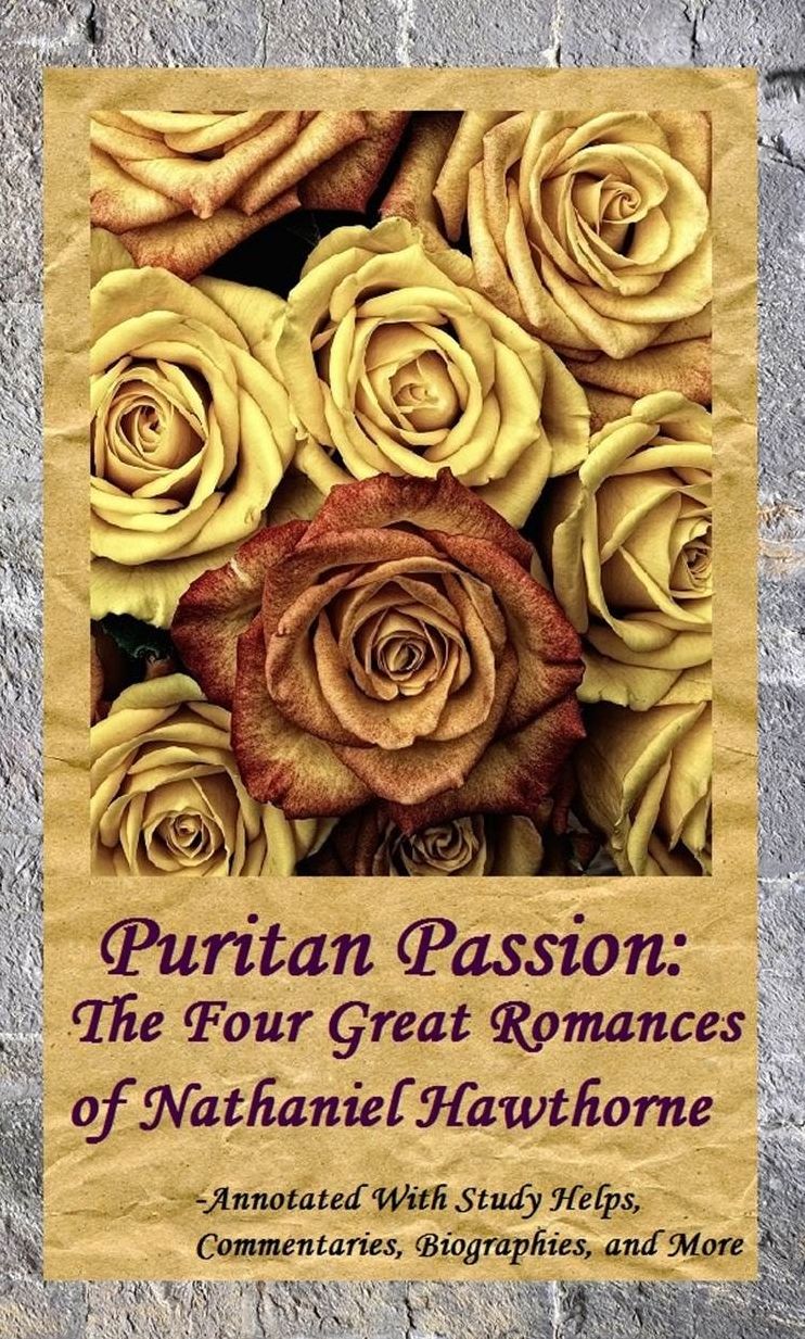Puritan Passion: The Four Great Romances of Nathaniel Hawthorne - Annotated with Study Helps, Commentaries, Biographies, and More!