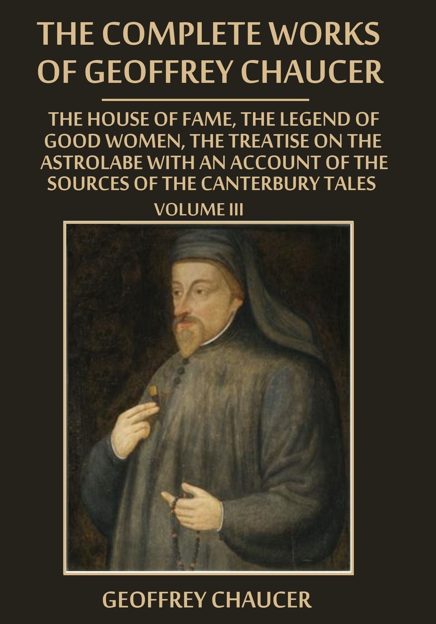 The Complete Works of Geoffrey Chaucer : The House of Fame, The Legend of Good Women, The Treatise on the Astrolabe with an Account on the Sources of the Canterbury Tales, Volume III (Illustrated)