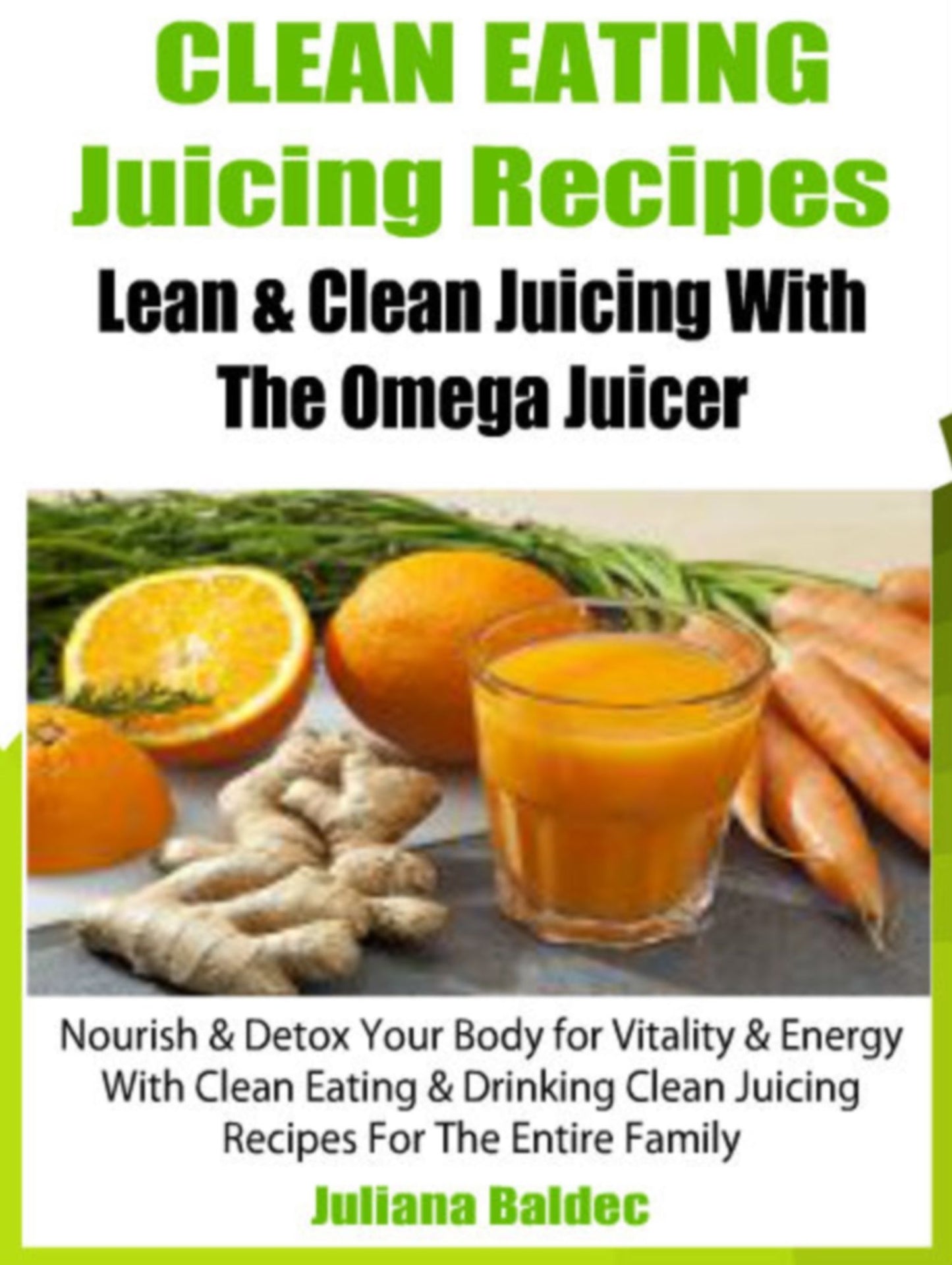 Clean Eating Juicing Recipes: Lean & Clean Juicing With The Omega Juicer - Nourish & Detox Your Body For Vitality & Energy With Clean Eating & Drinking Clean Juicing Recipes For The Entire Family