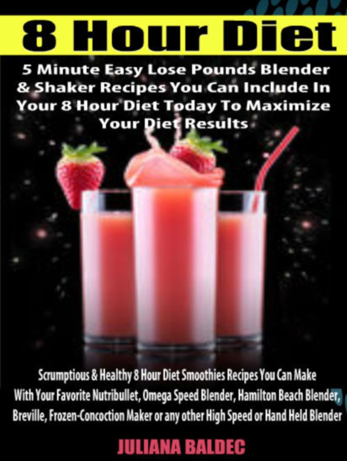 8 Hour Diet: 5 Minute Easy Lose Pounds Blender & Shaker Recipes You Can Include In Your 8 Hour Diet Today To Maximize Your Diet Results (Scrumptious & Healthy 8 Hour Diet Smoothies Recipes You Can Make With Your Favorite Nutribullet, Omega Speed Blender,
