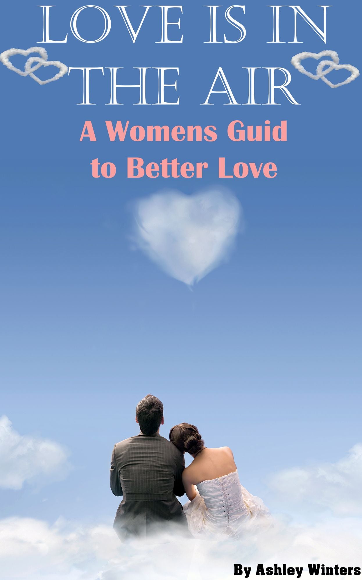 LOVE IS IN THE AIR: A Women's Guide to Better Love ( Relationship Advice for Women: Learn How to Solve Problems in a Relationship, How to Spice Your Relationship and Keep Mr.Right)