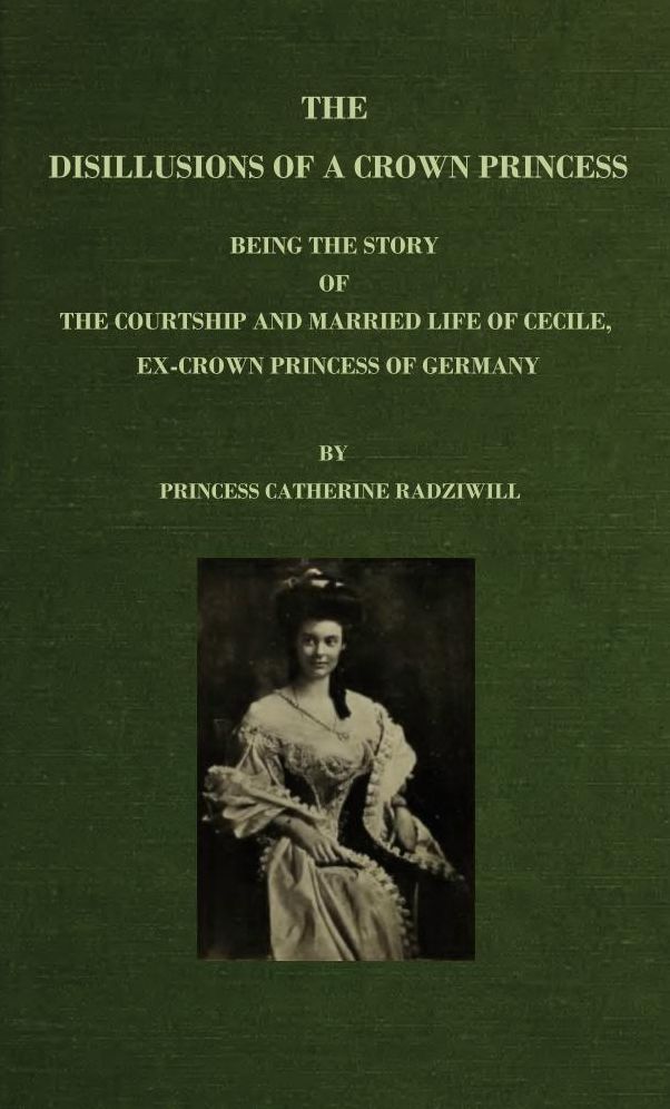 The Disillusions of a Crown Princess: Being the Story of the Courtship and Married Life of Cecile, Ex-Crown Princess of Germany