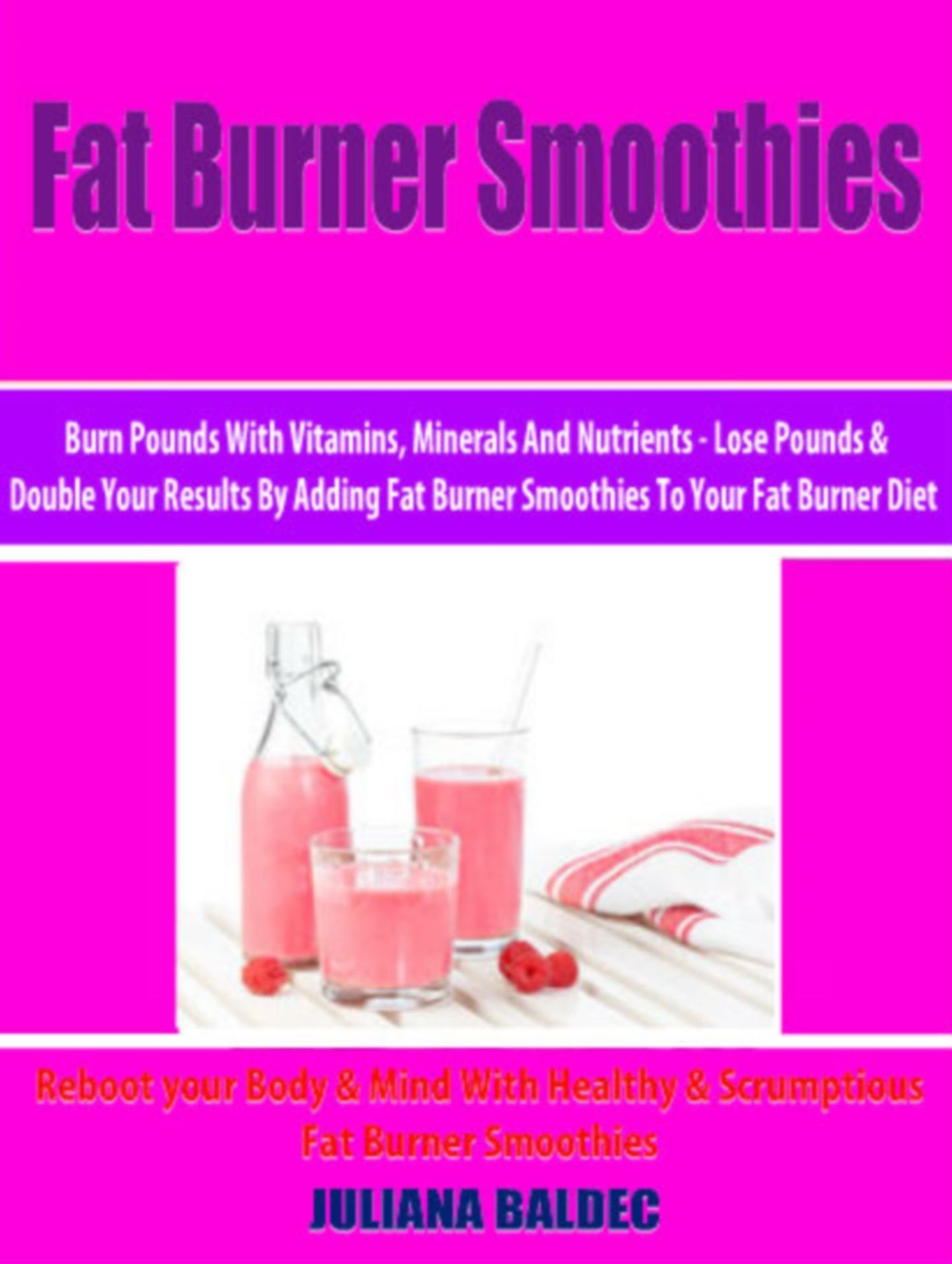 Fat Burner Smoothies: Burn Pounds With Vitamins, Minerals And Nutrients: Lose Pounds & Double Your Results By Adding Fat Burner Smoothies To Your Fat Burner Diet - Reboot your Body & Mind With Healthy & Scrumptious Fat Burner Smoothies