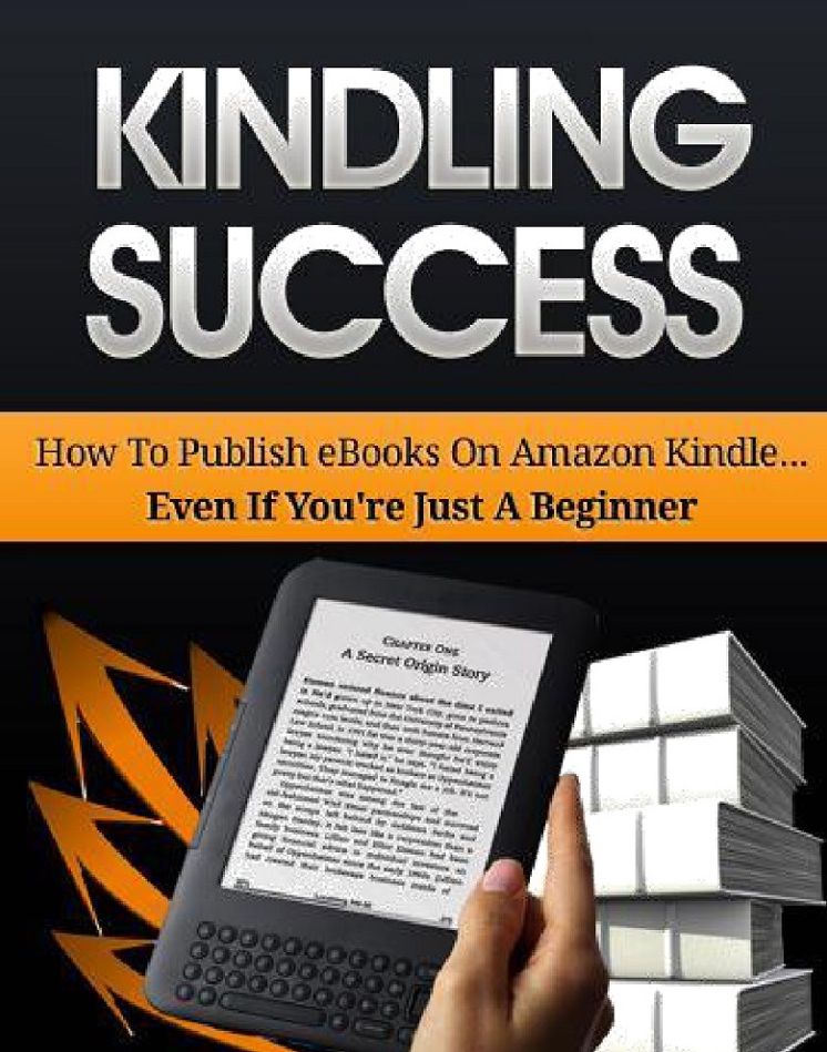 Kindling Success: How To Publish Your Very Own eBook On Amazon Kindle And Become An Instant Author... Even If You're Just A Beginner"