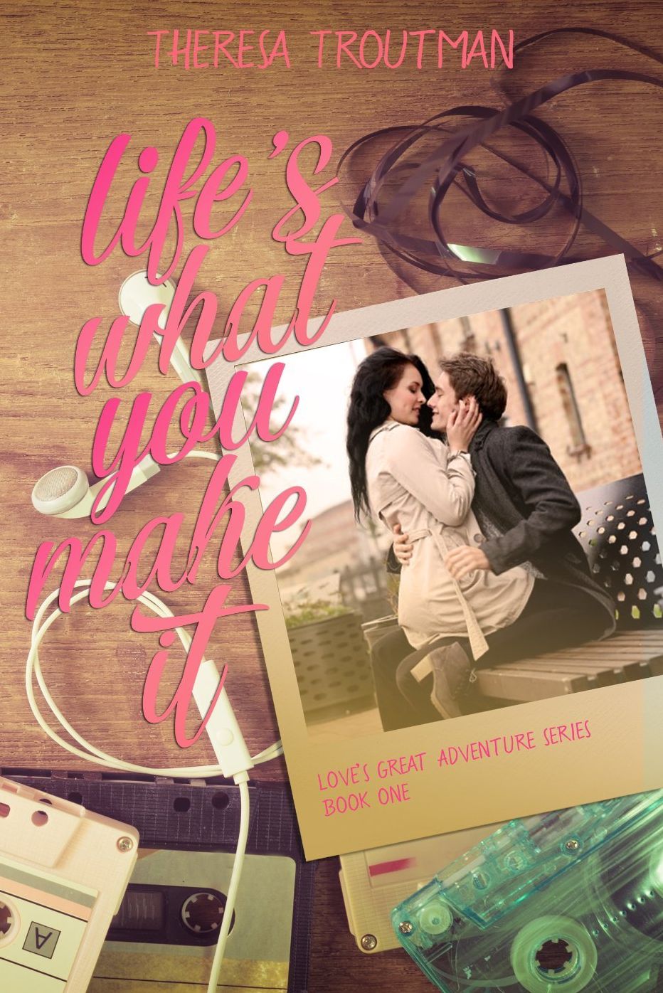 Life's What You Make It: Love's Great Adventure Series Book 1