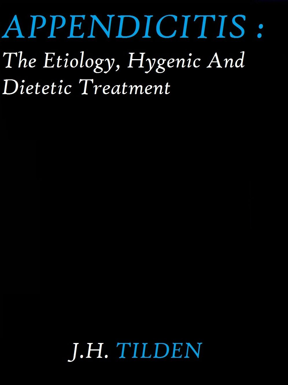 Appendicitis: The Etiology, Hygenic and Dietetic Treatment by J. H. Tilden