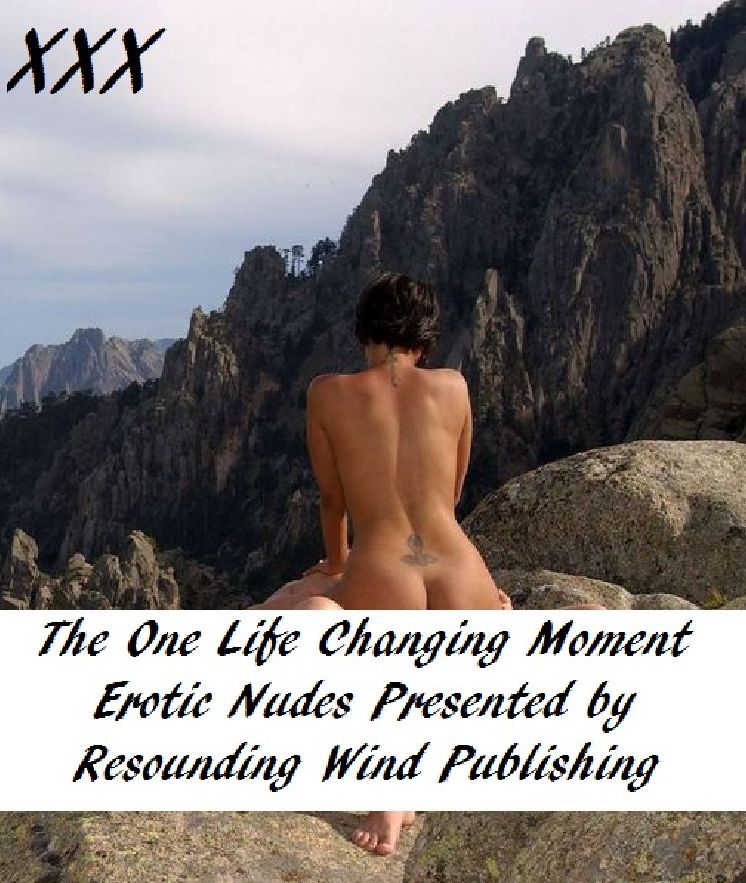 The One Life Changing Moment Erotic Nudes ( sex, porn, fetish, bondage, oral, anal, ebony, hentai, domination, erotic photography, erotic sex stories, adult, xxx, shemale, voyeur, erotic, blowjob ) Presented by Resounding Wind Publishing
