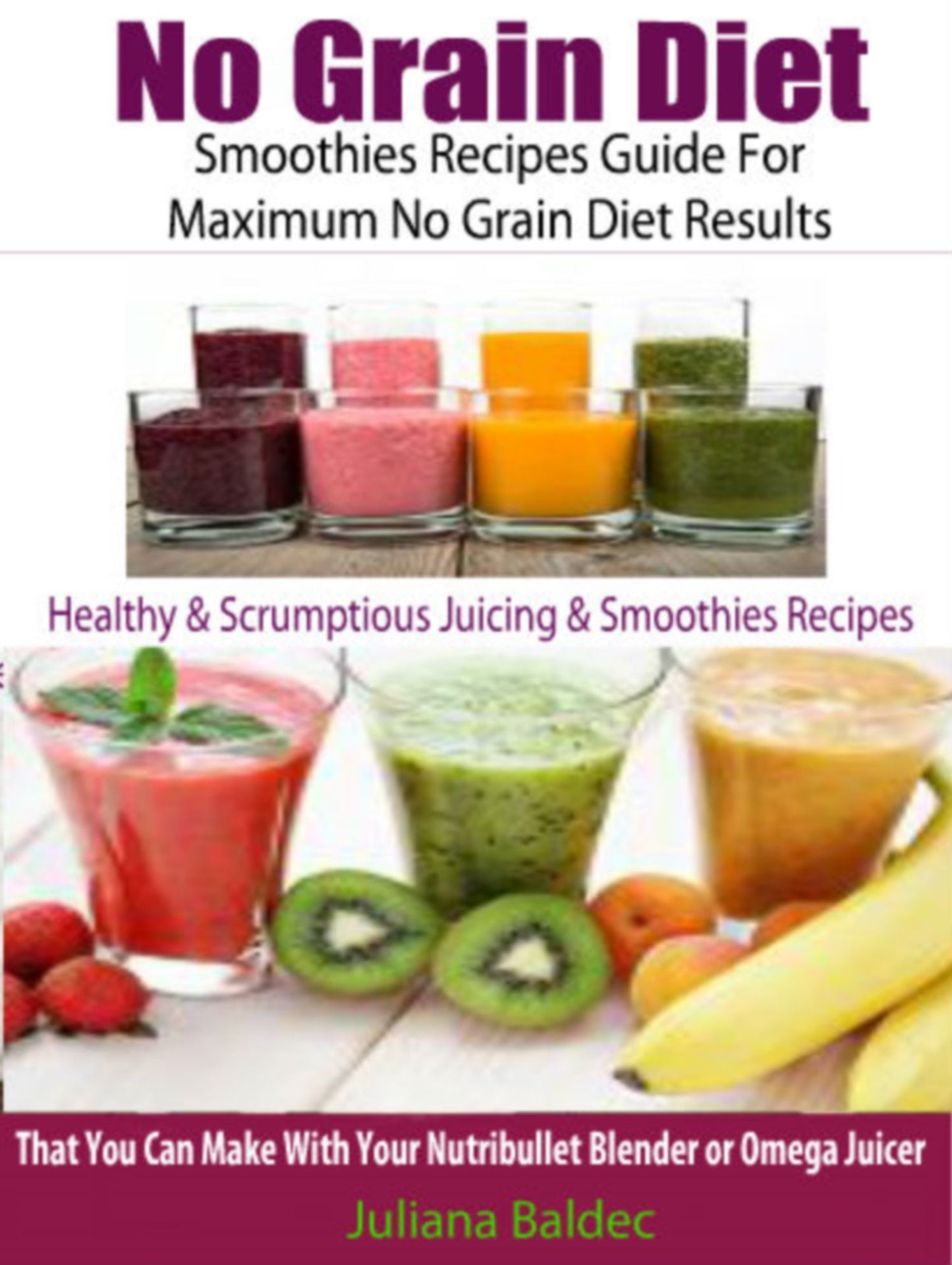 No Grain Diet: Smoothies Recipes Guide For Maximum No Grain Diet Results: Healthy & Scrumptious Juicing & Smoothie Recipes That You Can Make With Your Nutribullet Blender Or Omega Juicer