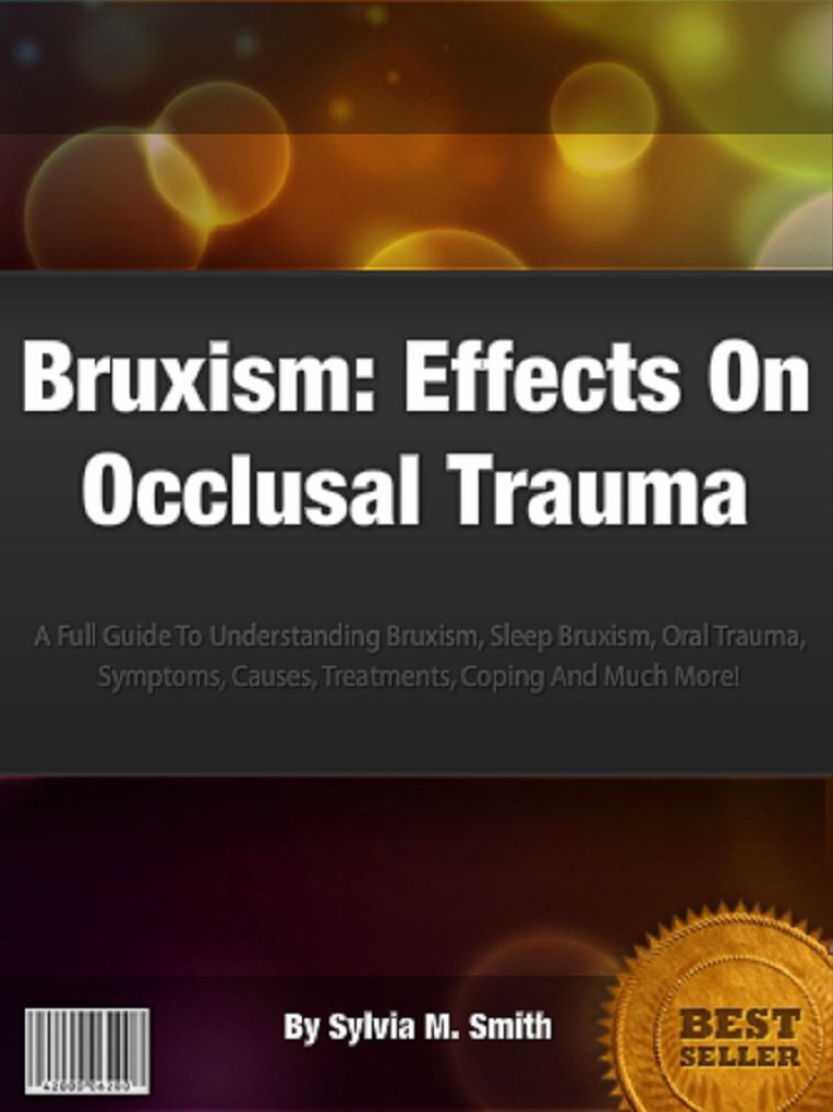 Bruxism: Effects On Occlusal Trauma: A Full Guide To Understanding Bruxism, Sleep Bruxism, Oral Trauma, Symptoms, Causes, Treatments, Coping And Much More!
