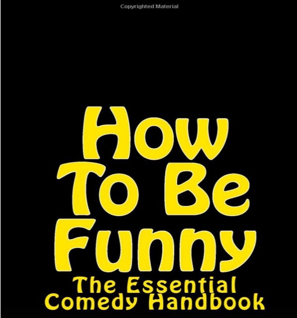 HOW TO BE FUNNY: THE ESSENTIAL COMEDY HANDBOOK