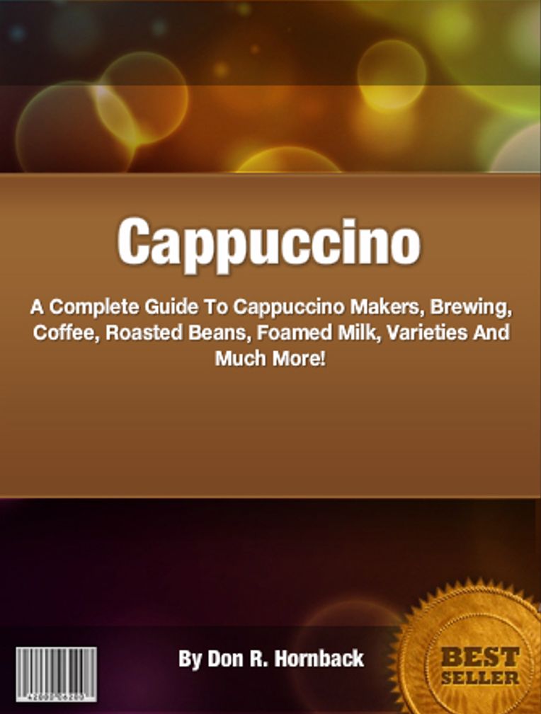 Cappuccino: A Complete Guide To Cappuccino Makers, Brewing, Coffee, Roasted Beans, Foamed Milk, Varieties And Much More!