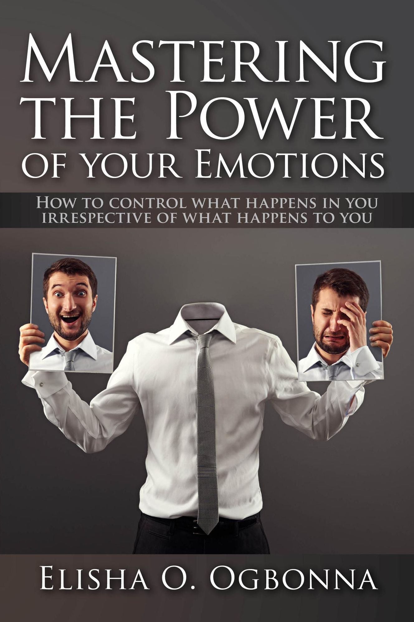 Mastering the Power of Your Emotions: How to Control What Happens In You Irrespective of What Happens To You