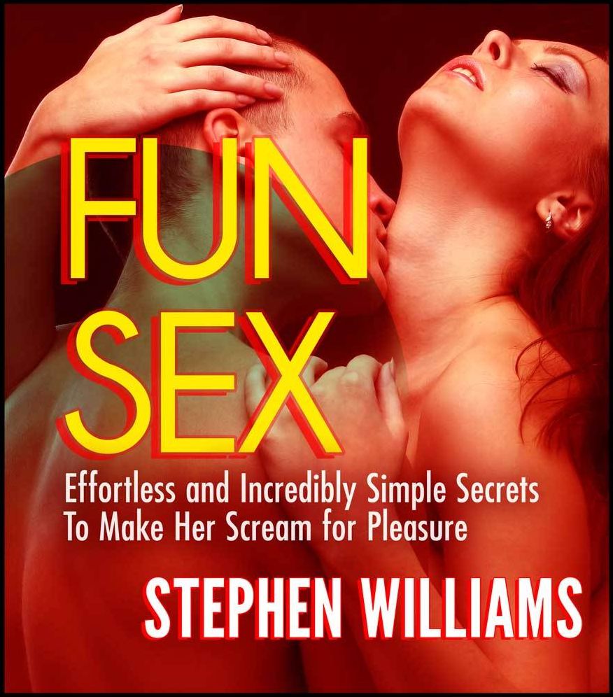 Fun Sex: Effortless and Incredibly Simple Secrets to Make Her Scream for Pleasure