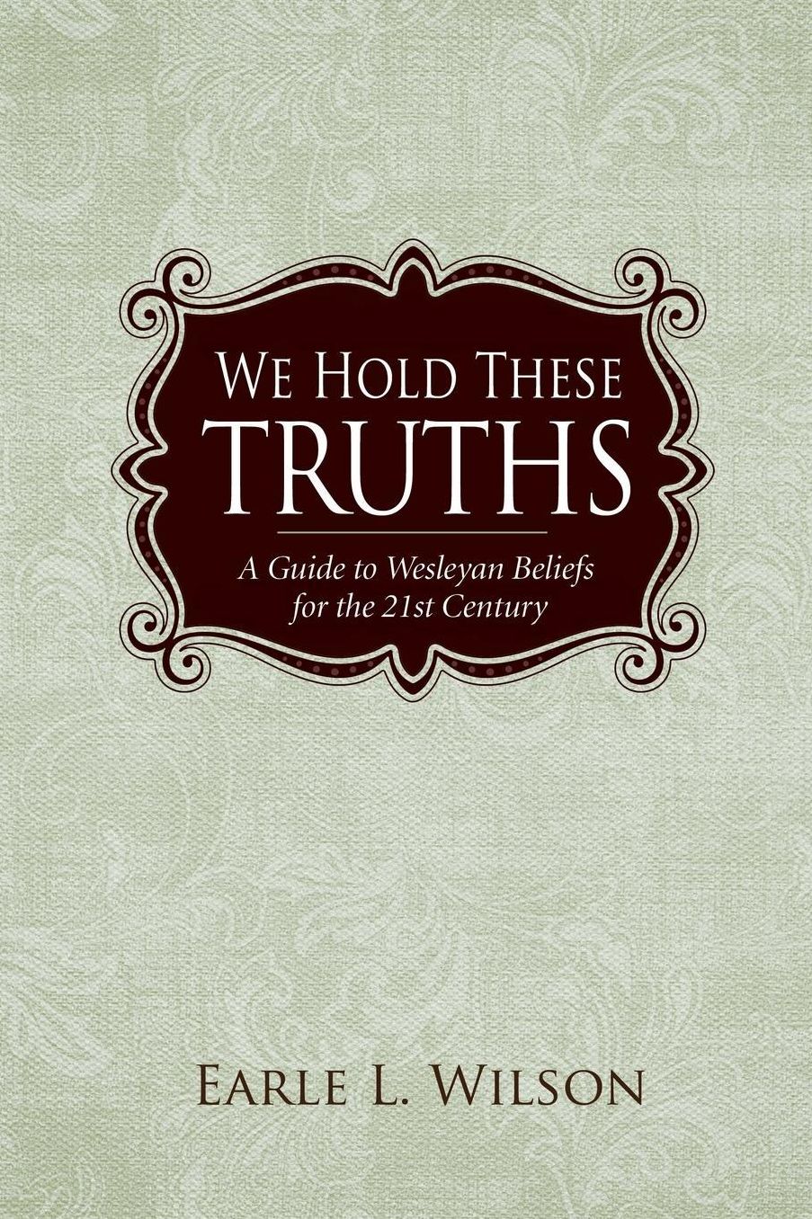 We Hold These Truths: A Guide to Wesleyan Beliefs for the 21st Century