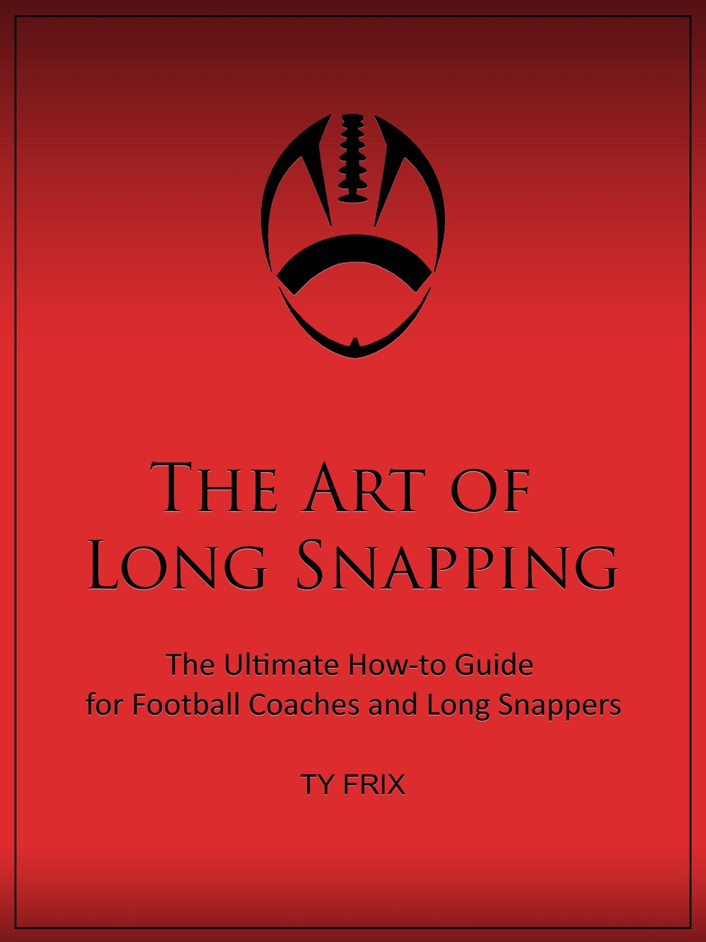 The Art Of Long Snapping- The Ultimate How-to Guide for Football Coaches and Long Snappers