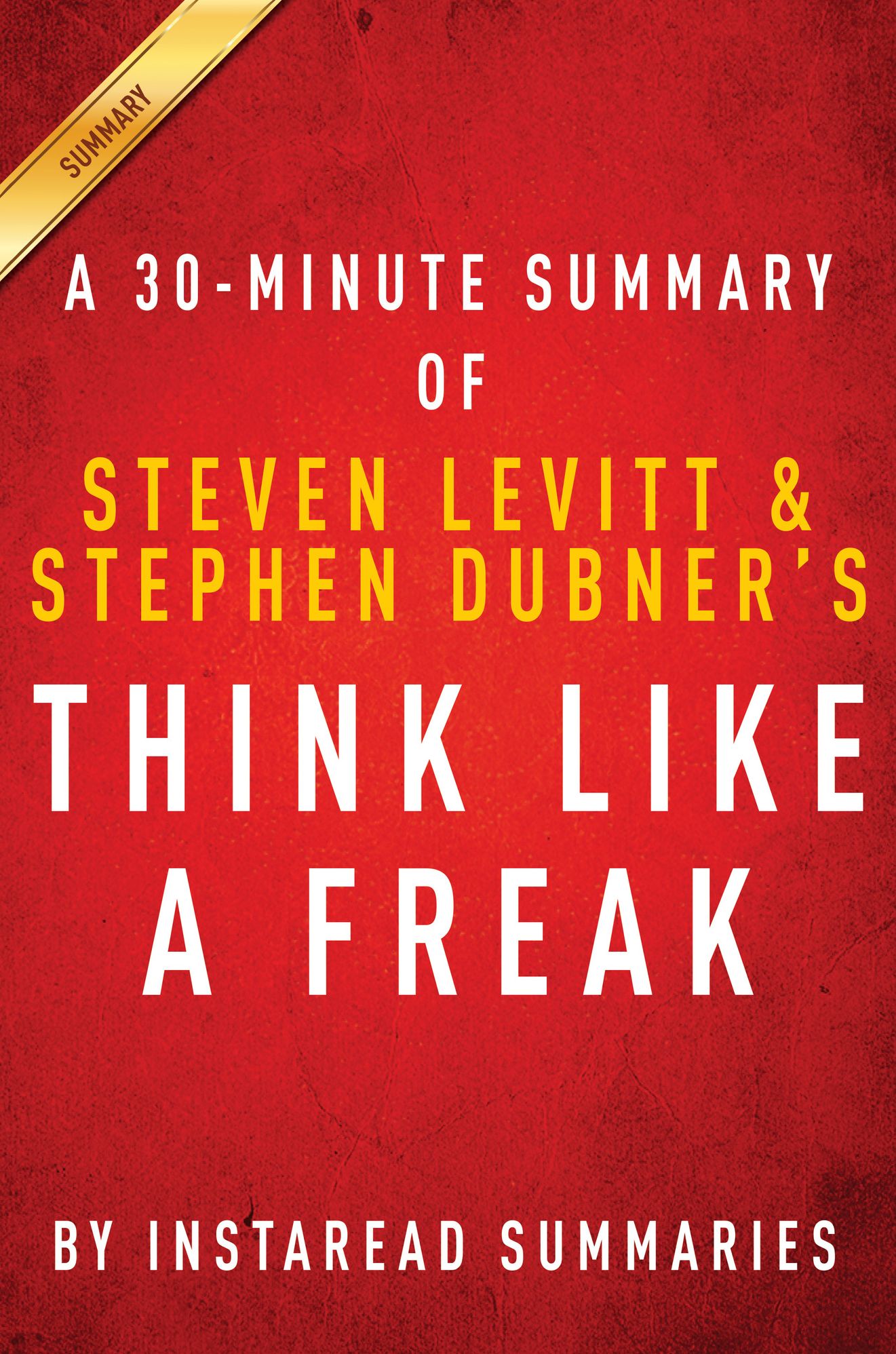 Think Like a Freak: A 30-minute Summary of Steven D. Levitt and Steven J. Dubner's book