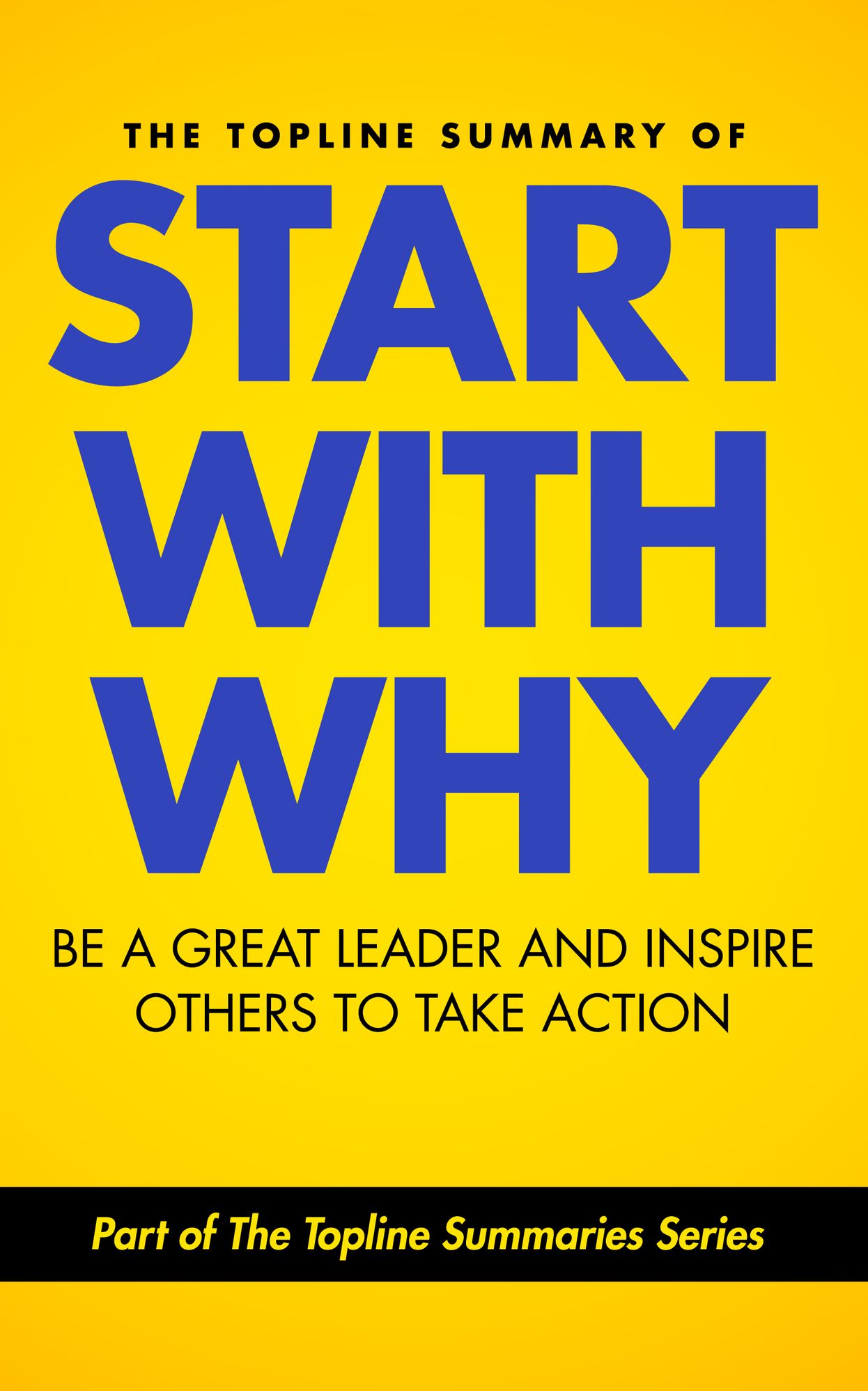 The Topline Summary of: Simon Sinek's Start with Why - Be a Great Leader and Inspire Other People to Take Action