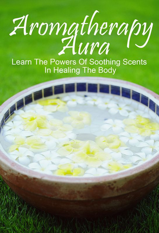 Aromatherapy Aura-Learn The Powers Of Soothing Scents In Healing The Body