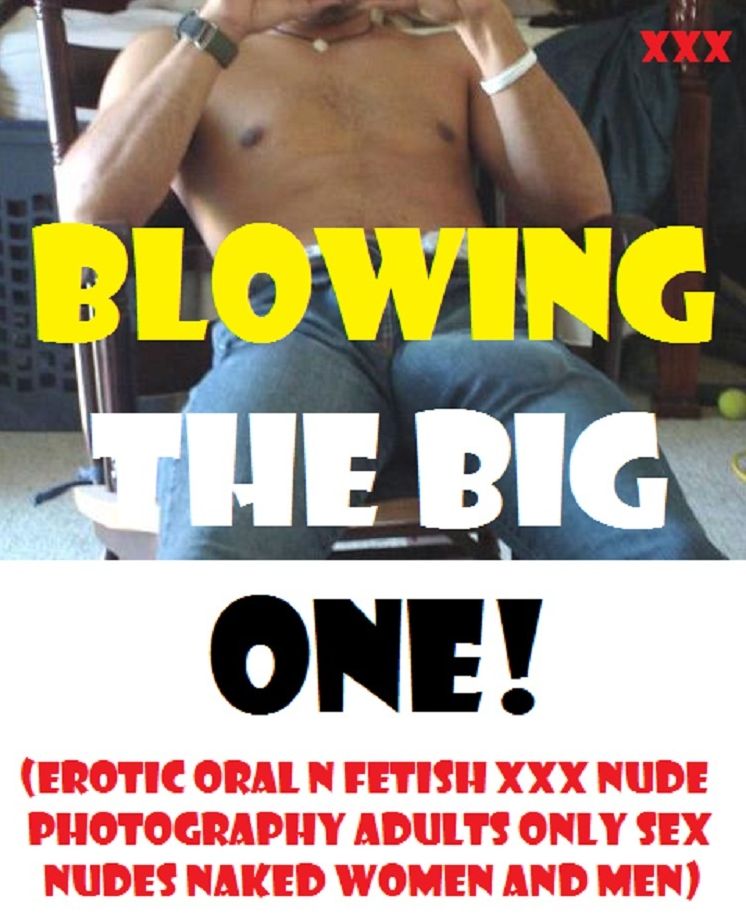 Blowing the Big One! (Erotic Oral n fetish XXX Nude Photography Adults Only Sex Nudes Naked Women and Men) ( sex, porn, real porn, BDSM, bondage, oral, anal, erotic, erotica, xxx, gay, lesbian, handjob, blowjob, ero Presented by Resounding Wind Publishing